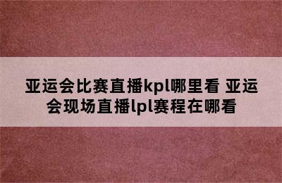 亚运会比赛直播kpl哪里看 亚运会现场直播lpl赛程在哪看